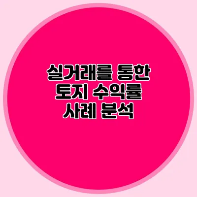 실거래를 통한 토지 수익률 사례 분석