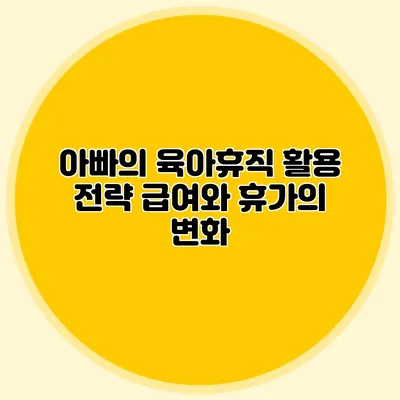 아빠의 육아휴직 활용 전략 급여와 휴가의 변화