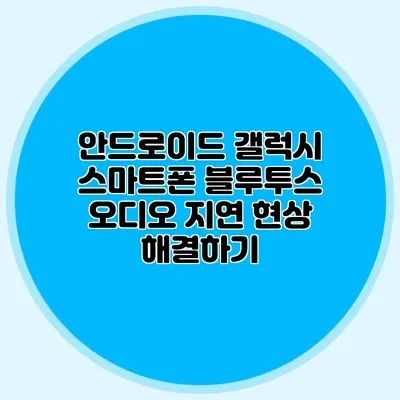 안드로이드 갤럭시 스마트폰 블루투스 오디오 지연 현상 해결하기