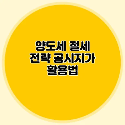 양도세 절세 전략 공시지가 활용법