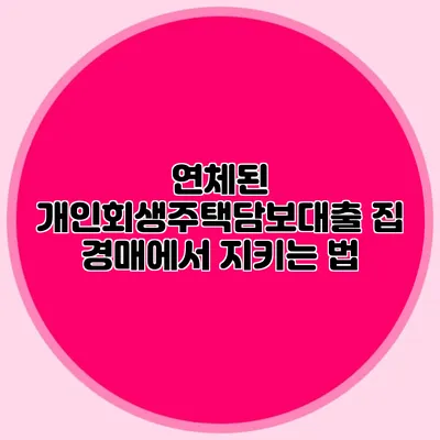 연체된 개인회생주택담보대출: 집 경매에서 지키는 법