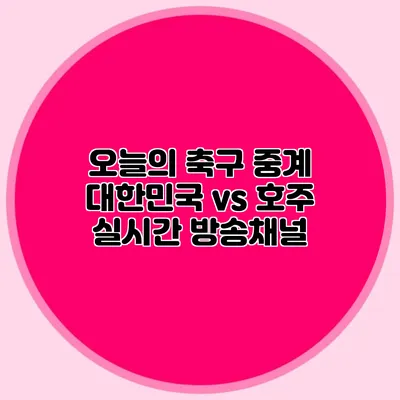 오늘의 축구 중계 대한민국 vs 호주 실시간 방송채널