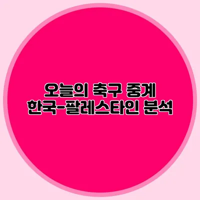오늘의 축구 중계 한국-팔레스타인 분석