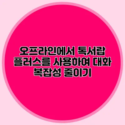 오프라인에서 톡서랍 플러스를 사용하여 대화 복잡성 줄이기