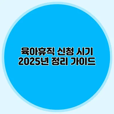 육아휴직 신청 시기 2025년 정리 가이드
