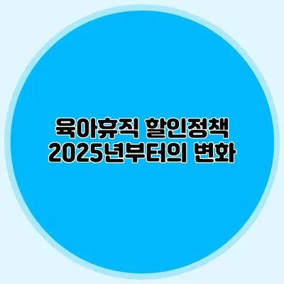 육아휴직 할인정책: 2025년부터의 변화