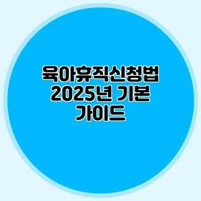육아휴직신청법 2025년 기본 가이드