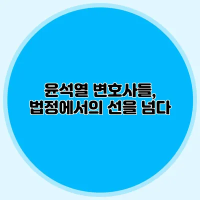 윤석열 변호사들, 법정에서의 선을 넘다