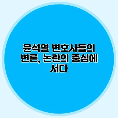 윤석열 변호사들의 변론, 논란의 중심에 서다
