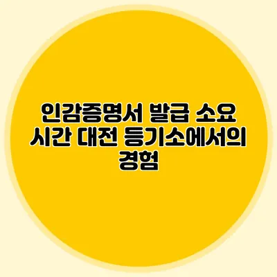 인감증명서 발급 소요 시간 대전 등기소에서의 경험