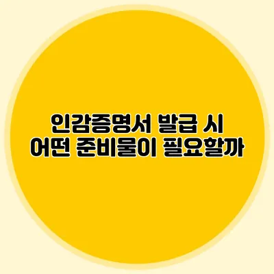 인감증명서 발급 시 어떤 준비물이 필요할까?