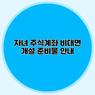 자녀 주식계좌 비대면 개설 준비물 안내