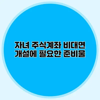 자녀 주식계좌 비대면 개설에 필요한 준비물