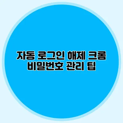 자동 로그인 해제 크롬 비밀번호 관리 팁
