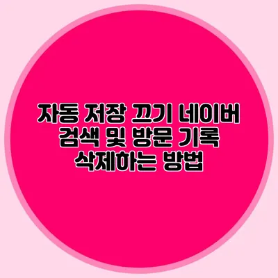 자동 저장 끄기: 네이버 검색 및 방문 기록 삭제하는 방법