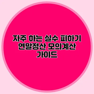 자주 하는 실수 피하기 연말정산 모의계산 가이드