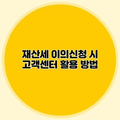 재산세 이의신청 시 고객센터 활용 방법