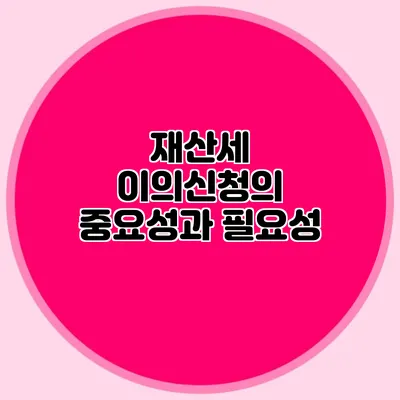 재산세 이의신청의 중요성과 필요성