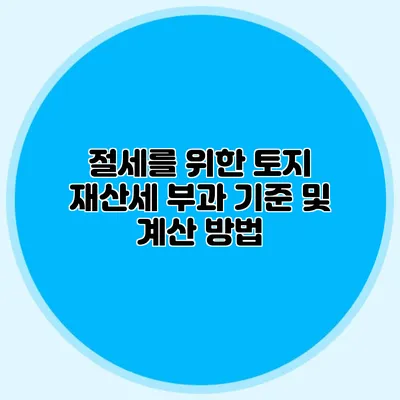 절세를 위한 토지 재산세 부과 기준 및 계산 방법