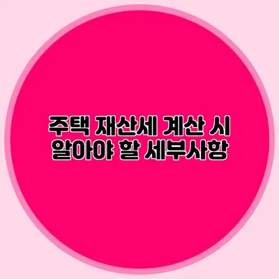 주택 재산세 계산 시 알아야 할 세부사항