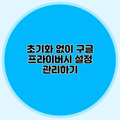 초기화 없이 구글 프라이버시 설정 관리하기