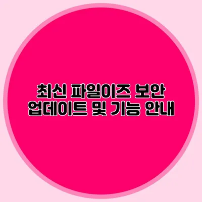 최신 파일이즈 보안 업데이트 및 기능 안내