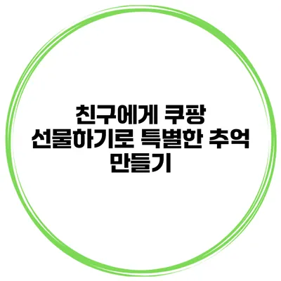 친구에게 쿠팡 선물하기로 특별한 추억 만들기