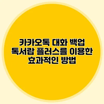 카카오톡 대화 백업 톡서랍 플러스를 이용한 효과적인 방법