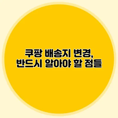 쿠팡 배송지 변경, 반드시 알아야 할 점들