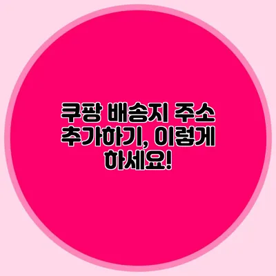 쿠팡 배송지 주소 추가하기, 이렇게 하세요!