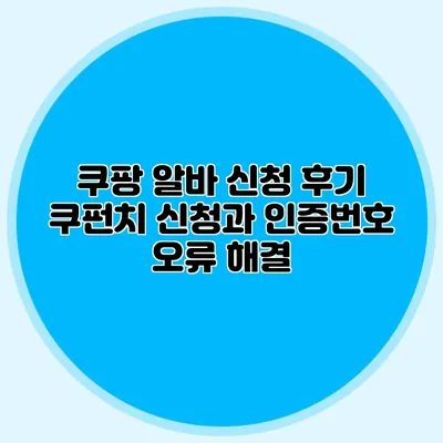 쿠팡 알바 신청 후기 쿠펀치 신청과 인증번호 오류 해결