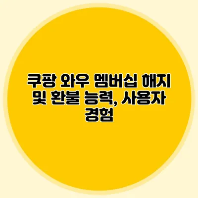 쿠팡 와우 멤버십 해지 및 환불 능력, 사용자 경험