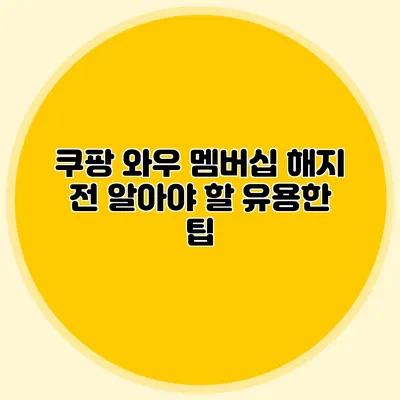 쿠팡 와우 멤버십 해지 전 알아야 할 유용한 팁