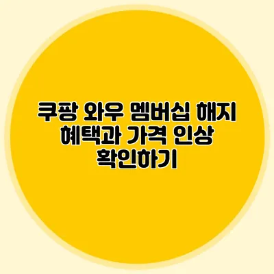 쿠팡 와우 멤버십 해지: 혜택과 가격 인상 확인하기