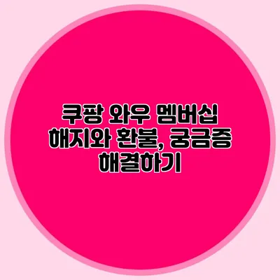 쿠팡 와우 멤버십 해지와 환불, 궁금증 해결하기