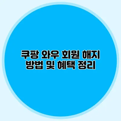 쿠팡 와우 회원 해지 방법 및 혜택 정리