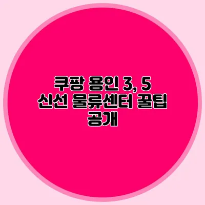 쿠팡 용인 3, 5 신선 물류센터 꿀팁 공개