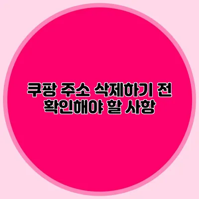 쿠팡 주소 삭제하기 전 확인해야 할 사항