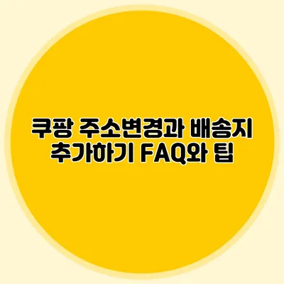 쿠팡 주소변경과 배송지 추가하기 FAQ와 팁