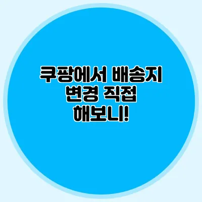 쿠팡에서 배송지 변경 직접 해보니!