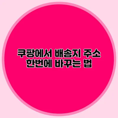 쿠팡에서 배송지 주소 한번에 바꾸는 법