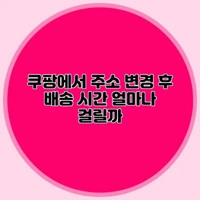 쿠팡에서 주소 변경 후 배송 시간 얼마나 걸릴까?