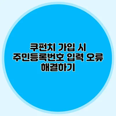 쿠펀치 가입 시 주민등록번호 입력 오류 해결하기
