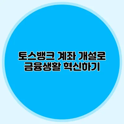 토스뱅크 계좌 개설로 금융생활 혁신하기