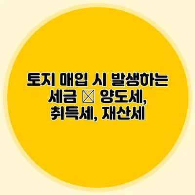 토지 매입 시 발생하는 세금 – 양도세, 취득세, 재산세