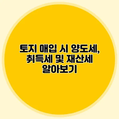 토지 매입 시 양도세, 취득세 및 재산세 알아보기