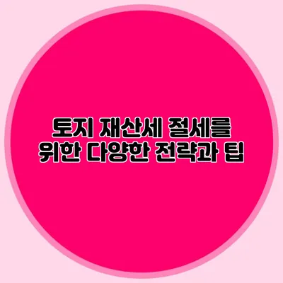 토지 재산세 절세를 위한 다양한 전략과 팁