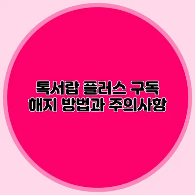 톡서랍 플러스 구독 해지 방법과 주의사항