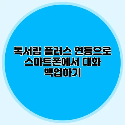 톡서랍 플러스 연동으로 스마트폰에서 대화 백업하기