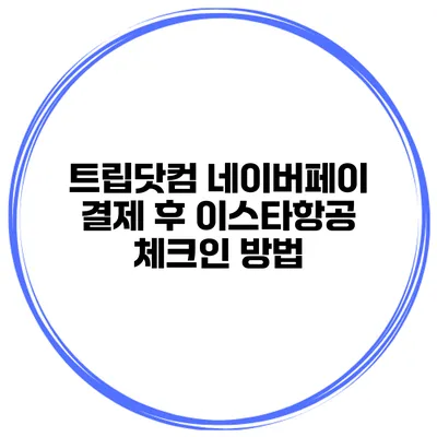 트립닷컴 네이버페이 결제 후 이스타항공 체크인 방법